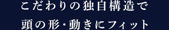 こだわりの独自構造で頭の形・動きにフィット