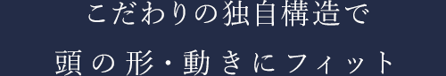 こだわりの独自構造で頭の形・動きにフィット