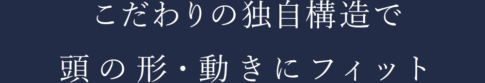 こだわりの独自構造で頭の形・動きにフィット