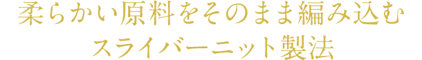 柔らかい原料をそのまま編み込むスライバーニット製法