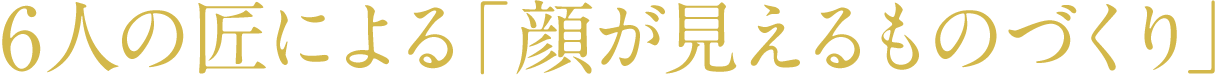 6人の匠による「顔が見えるものづくり」