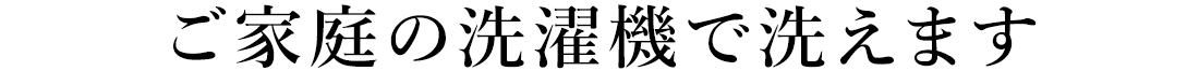 ご家庭の洗濯機で洗えます